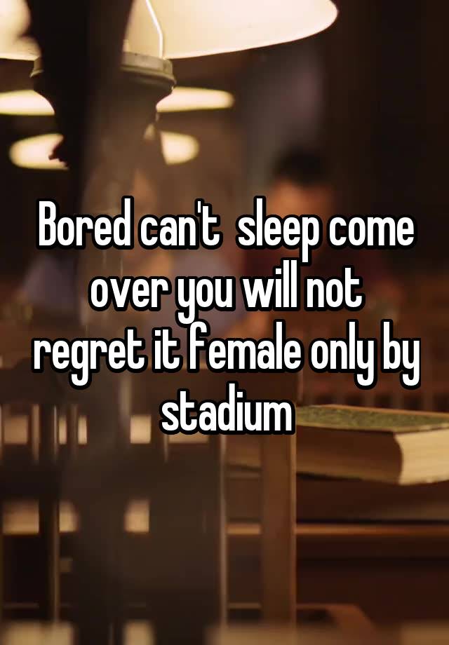 Bored can't  sleep come over you will not regret it female only by stadium