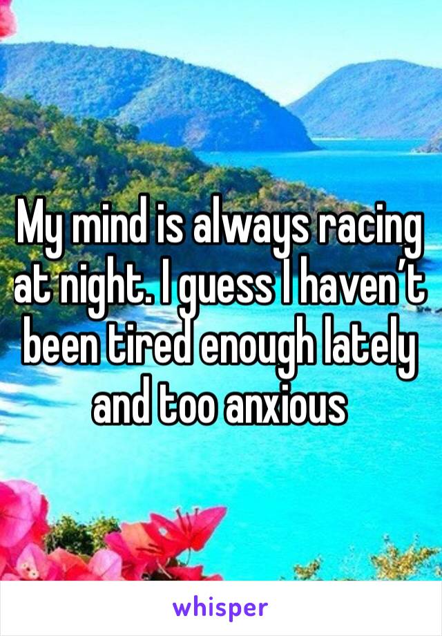 My mind is always racing at night. I guess I haven’t been tired enough lately and too anxious 