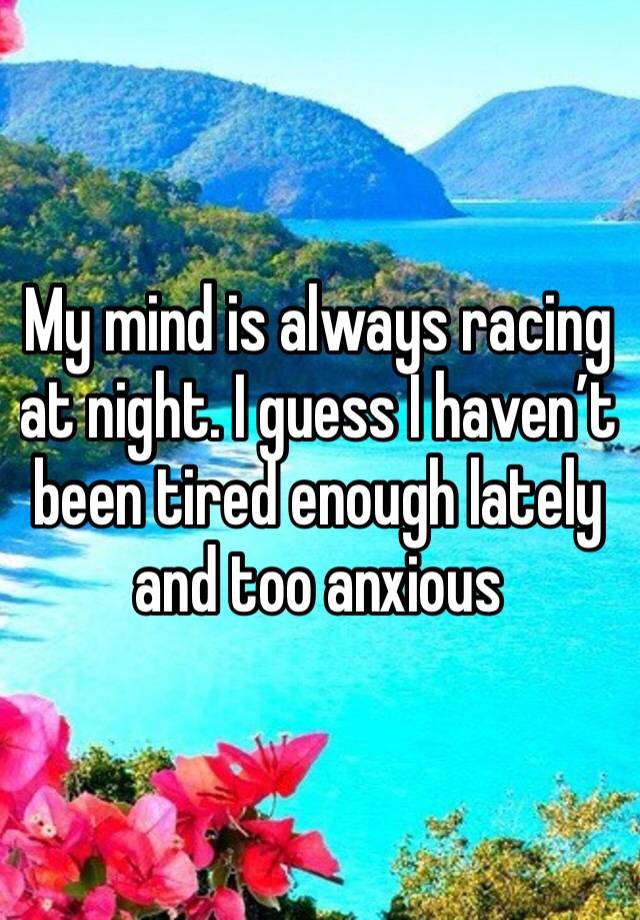 My mind is always racing at night. I guess I haven’t been tired enough lately and too anxious 
