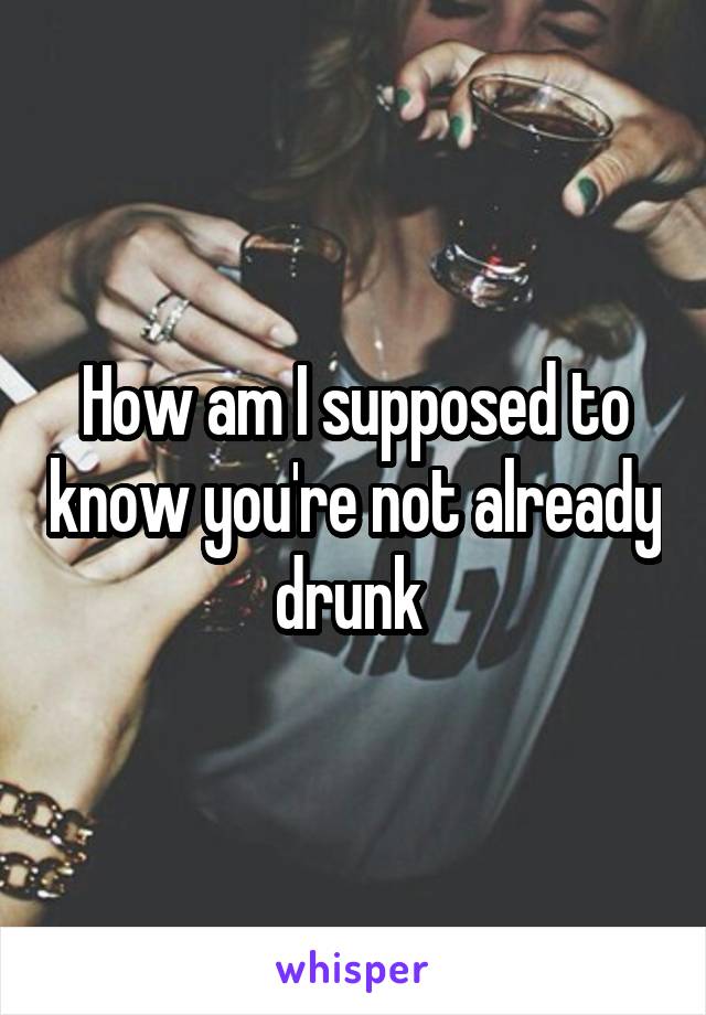 How am I supposed to know you're not already drunk 