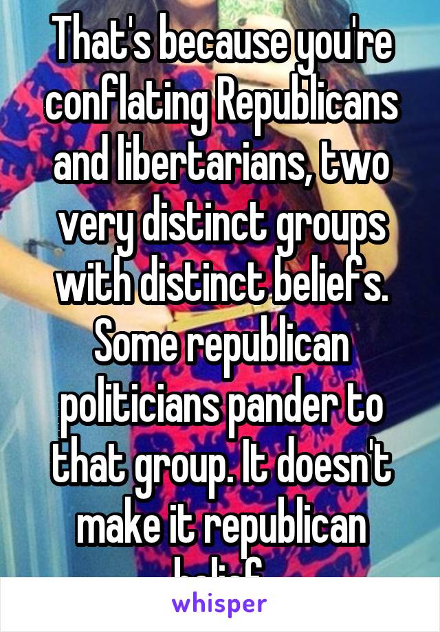 That's because you're conflating Republicans and libertarians, two very distinct groups with distinct beliefs. Some republican politicians pander to that group. It doesn't make it republican belief.