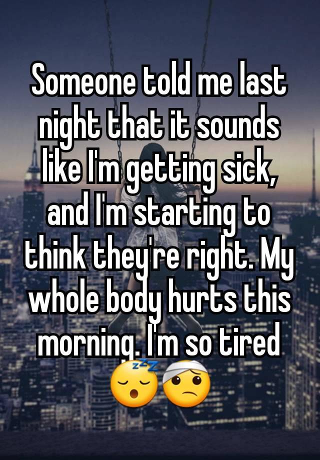 Someone told me last night that it sounds like I'm getting sick, and I'm starting to think they're right. My whole body hurts this morning. I'm so tired 😴🤕