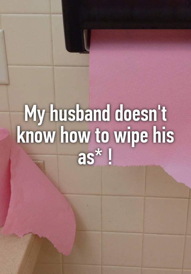 My husband doesn't know how to wipe his as* !