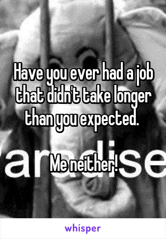 Have you ever had a job that didn't take longer than you expected. 

Me neither!