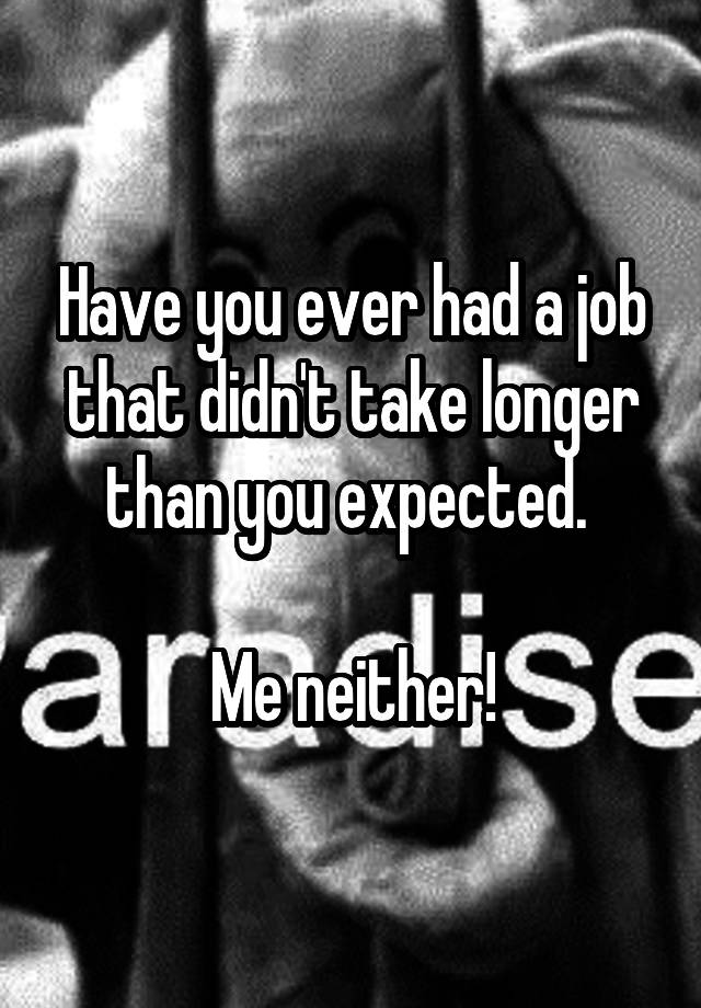 Have you ever had a job that didn't take longer than you expected. 

Me neither!