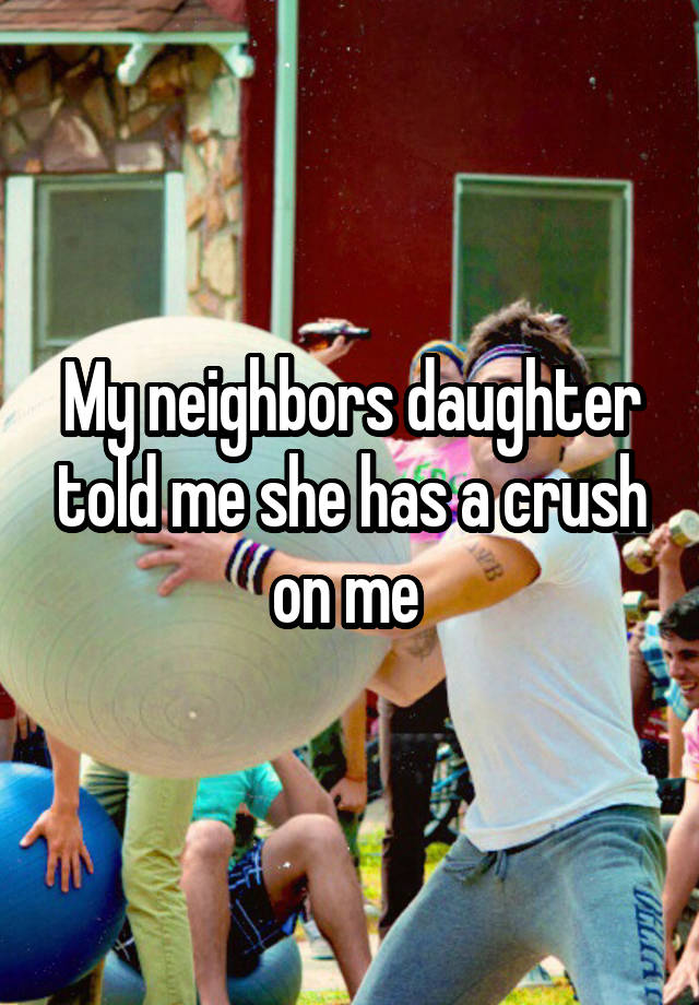 My neighbors daughter told me she has a crush on me 