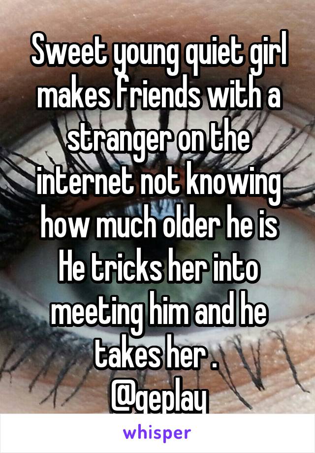 Sweet young quiet girl makes friends with a stranger on the internet not knowing how much older he is
He tricks her into meeting him and he takes her . 
@geplay