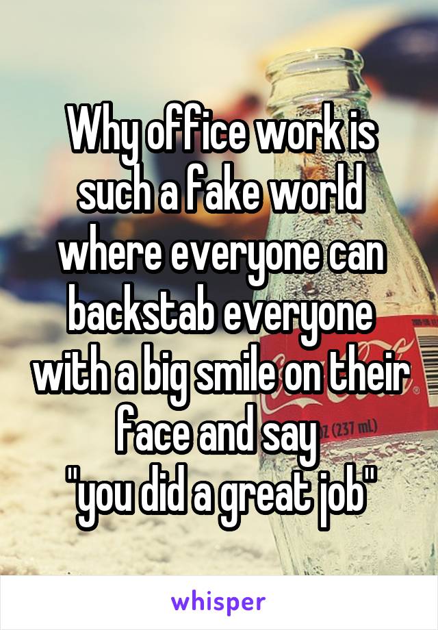 Why office work is such a fake world where everyone can backstab everyone with a big smile on their face and say 
"you did a great job"