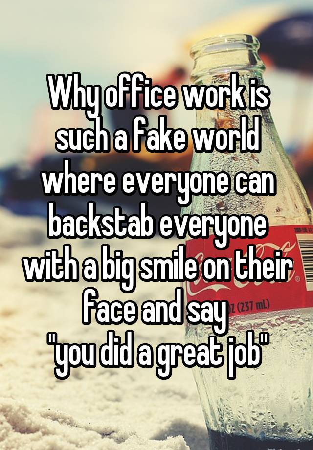 Why office work is such a fake world where everyone can backstab everyone with a big smile on their face and say 
"you did a great job"