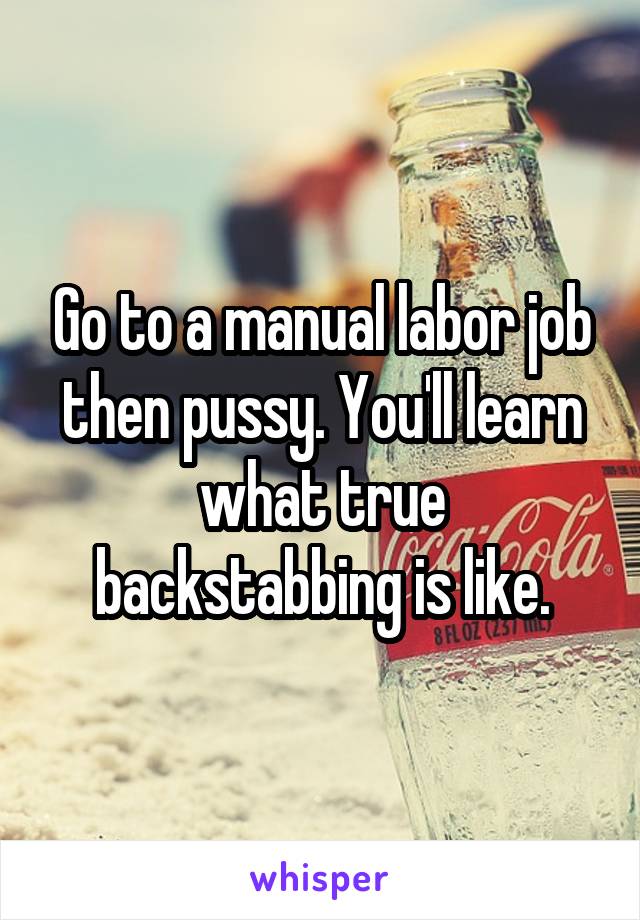 Go to a manual labor job then pussy. You'll learn what true backstabbing is like.