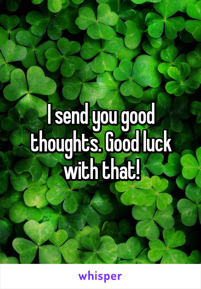 I send you good thoughts. Good luck with that!