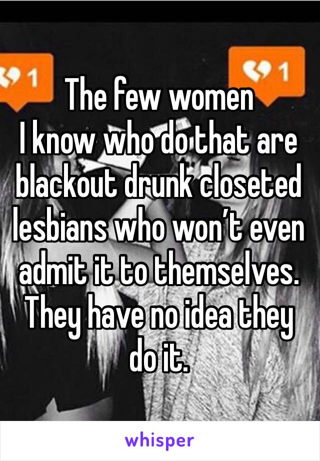 The few women
I know who do that are blackout drunk closeted lesbians who won’t even admit it to themselves.
They have no idea they do it. 