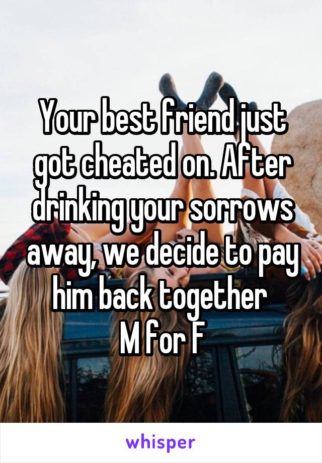 Your best friend just got cheated on. After drinking your sorrows away, we decide to pay him back together 
M for F