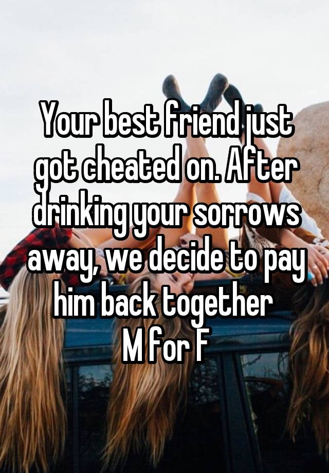 Your best friend just got cheated on. After drinking your sorrows away, we decide to pay him back together 
M for F