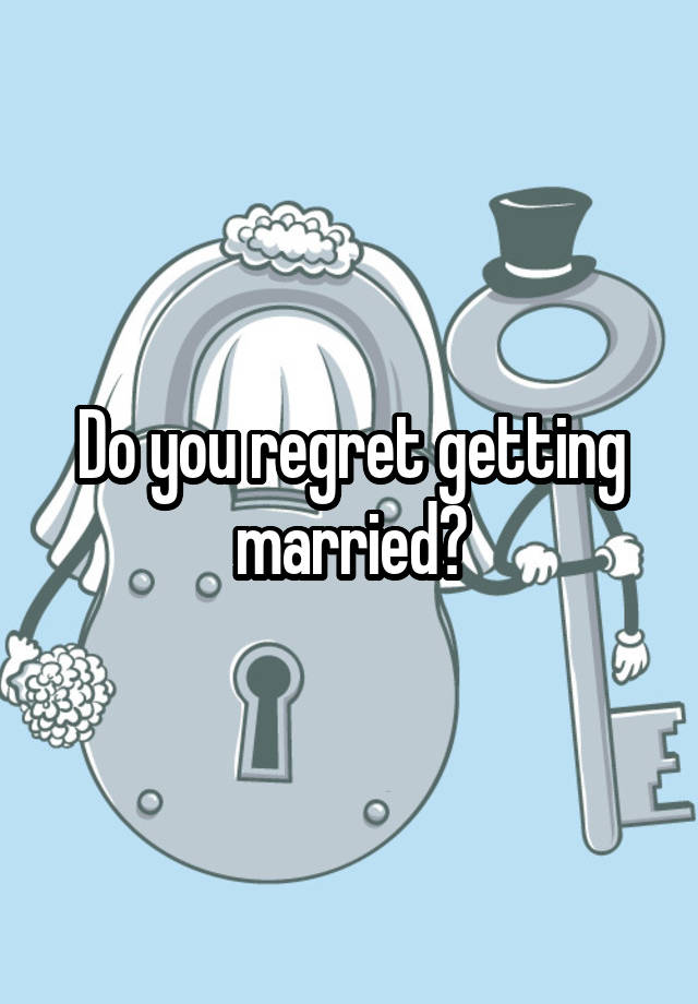 Do you regret getting married?