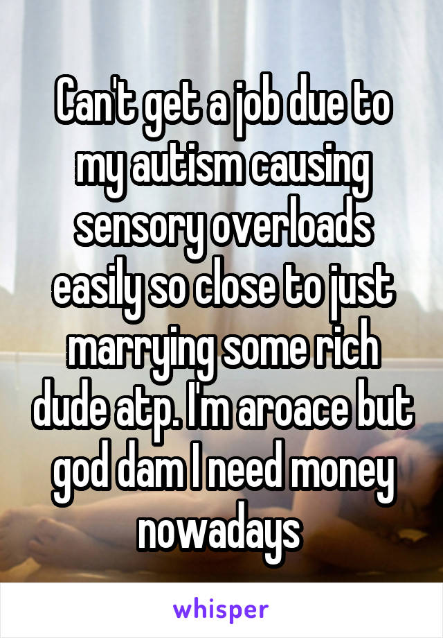 Can't get a job due to my autism causing sensory overloads easily so close to just marrying some rich dude atp. I'm aroace but god dam I need money nowadays 