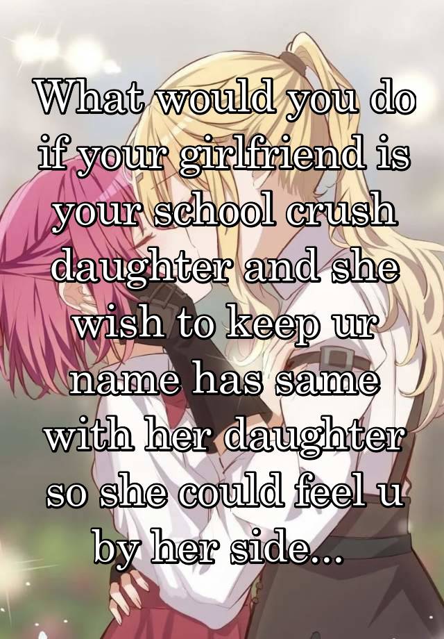 What would you do if your girlfriend is your school crush daughter and she wish to keep ur name has same with her daughter so she could feel u by her side... 