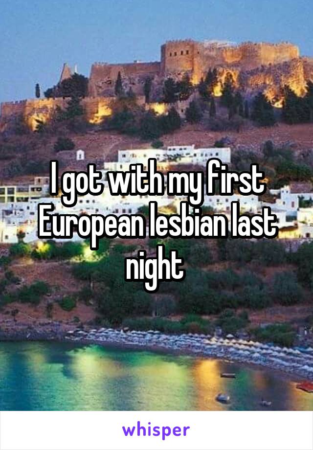 I got with my first European lesbian last night 