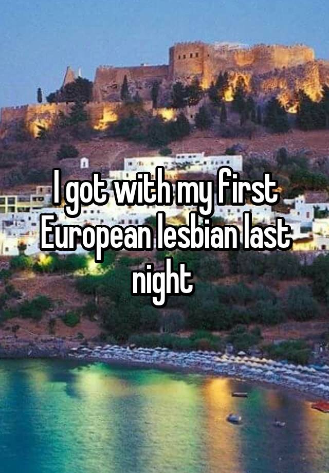 I got with my first European lesbian last night 