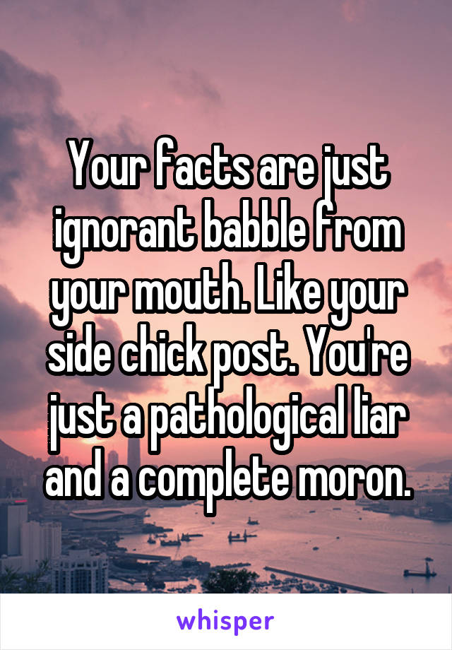 Your facts are just ignorant babble from your mouth. Like your side chick post. You're just a pathological liar and a complete moron.