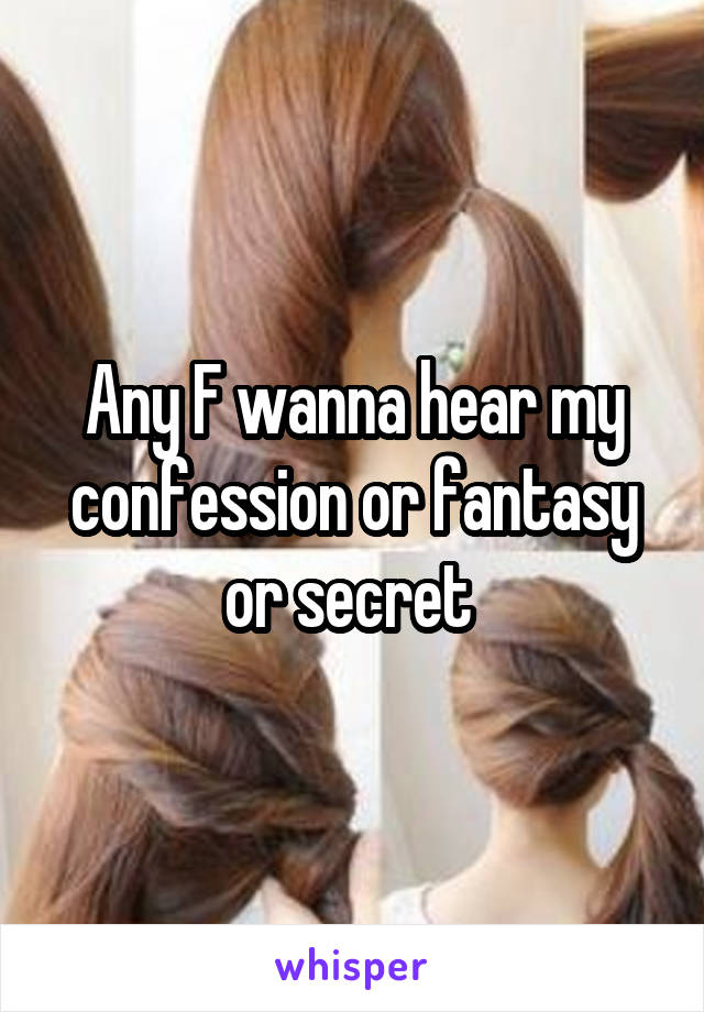 Any F wanna hear my confession or fantasy or secret 