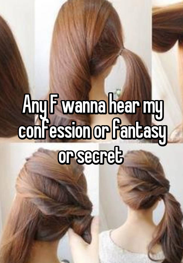 Any F wanna hear my confession or fantasy or secret 