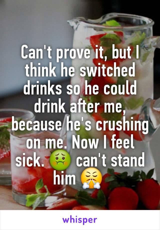 Can't prove it, but I think he switched drinks so he could drink after me, because he's crushing on me. Now I feel sick. 🤢 can't stand him 😤 