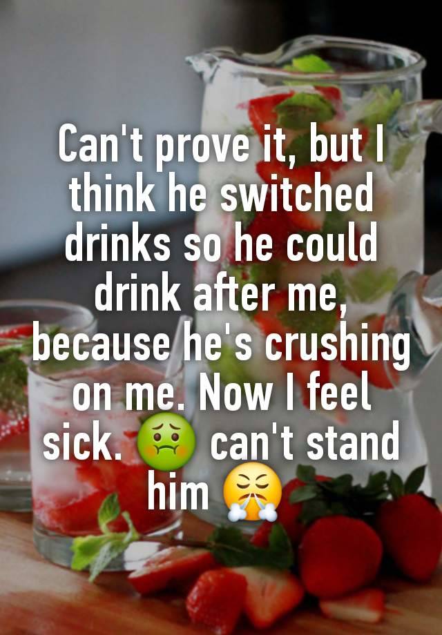 Can't prove it, but I think he switched drinks so he could drink after me, because he's crushing on me. Now I feel sick. 🤢 can't stand him 😤 