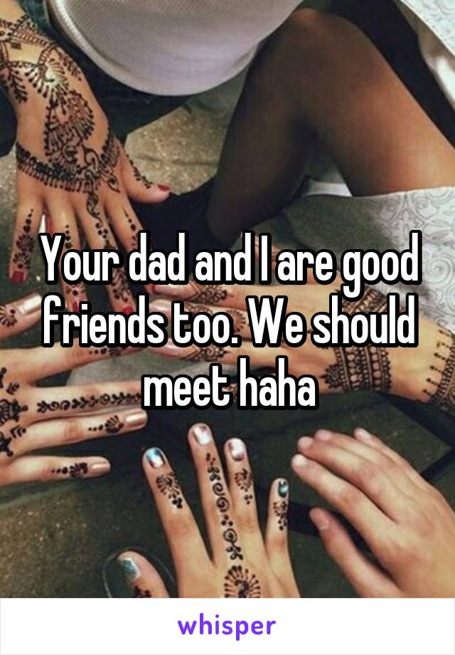 Your dad and I are good friends too. We should meet haha