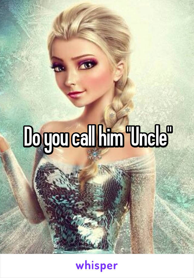 Do you call him "Uncle"