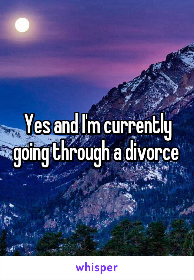 Yes and I'm currently going through a divorce 