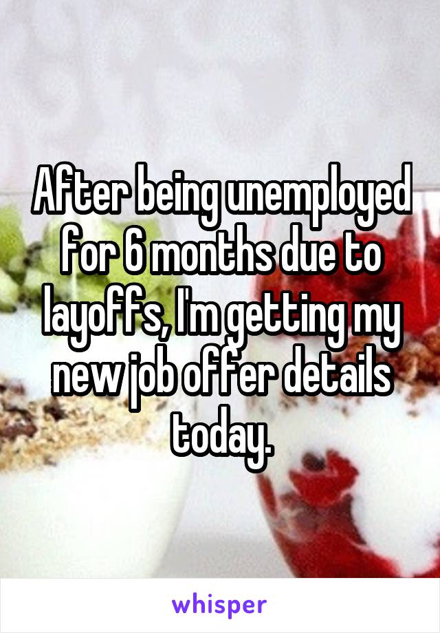 After being unemployed for 6 months due to layoffs, I'm getting my new job offer details today.