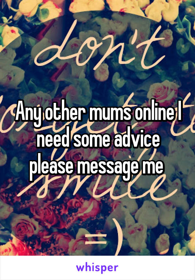 Any other mums online I need some advice please message me 