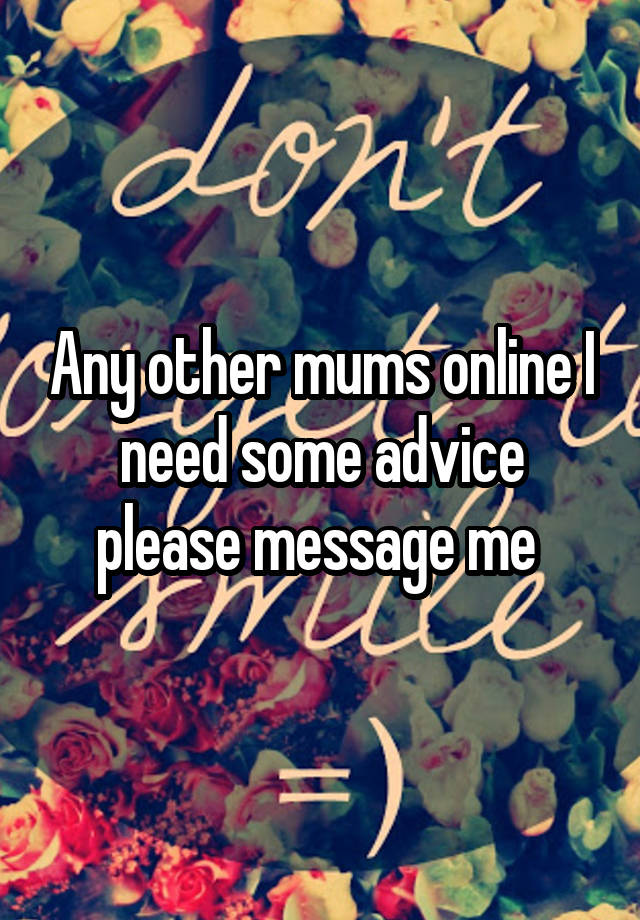 Any other mums online I need some advice please message me 