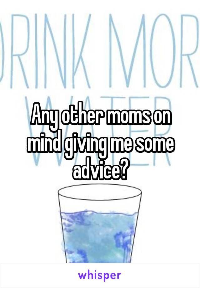 Any other moms on mind giving me some advice?