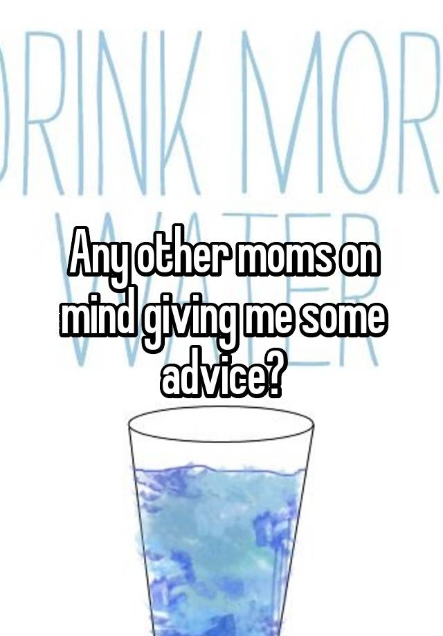 Any other moms on mind giving me some advice?