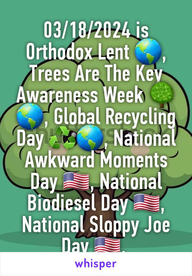 03/18/2024 is Orthodox Lent 🌎, Trees Are The Key Awareness Week 🌳🌎, Global Recycling Day ♻️🌎, National Awkward Moments Day 🇺🇸, National Biodiesel Day 🇺🇸, National Sloppy Joe Day 🇺🇸, 