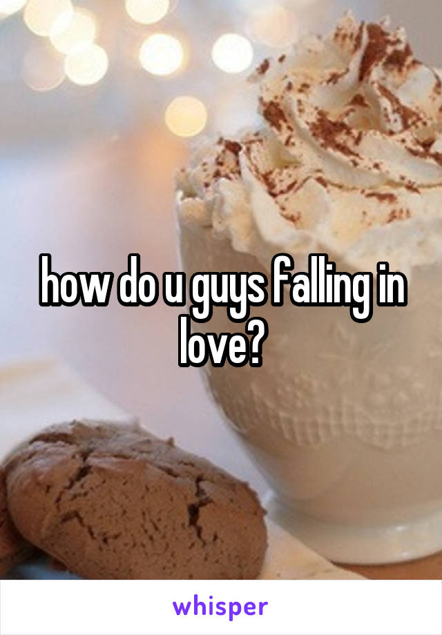 how do u guys falling in love?