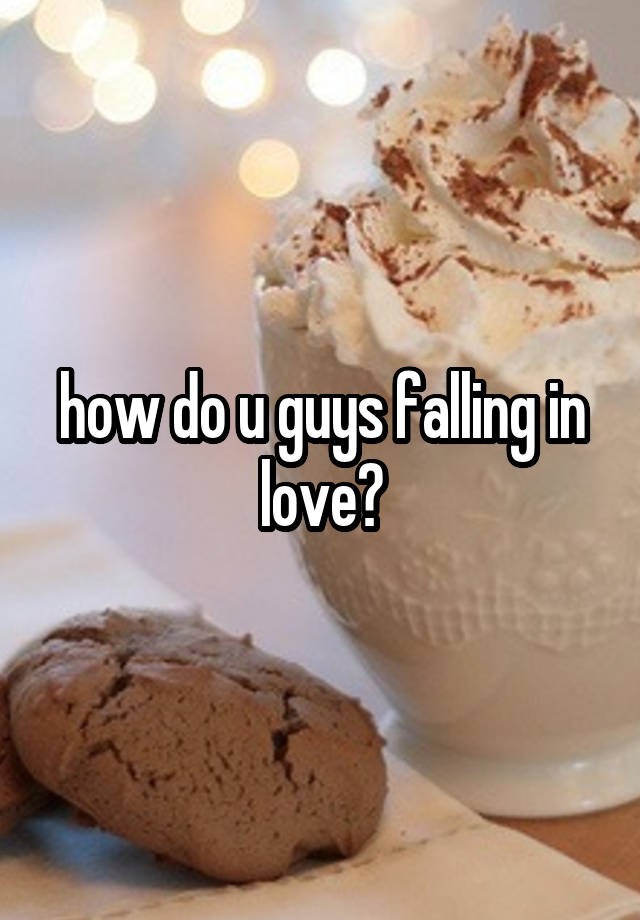 how do u guys falling in love?