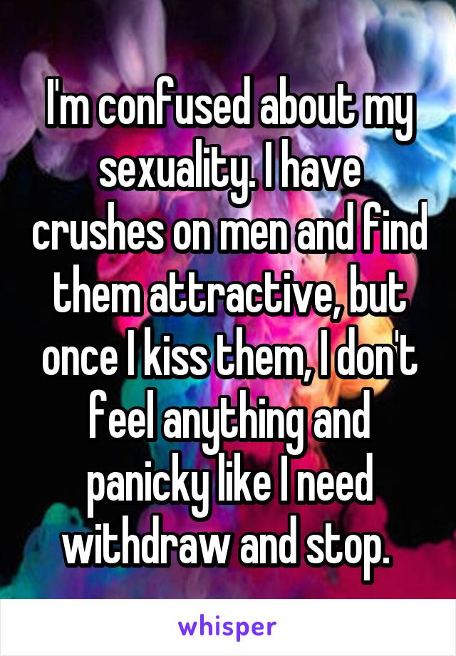 I'm confused about my sexuality. I have crushes on men and find them attractive, but once I kiss them, I don't feel anything and panicky like I need withdraw and stop. 