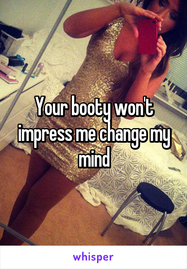 Your booty won't impress me change my mind