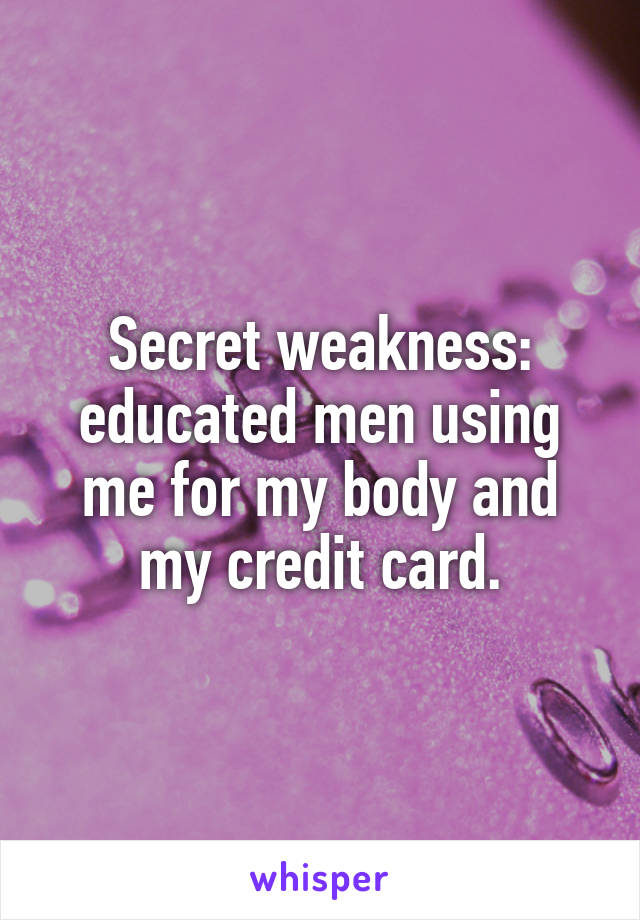 Secret weakness: educated men using me for my body and my credit card.