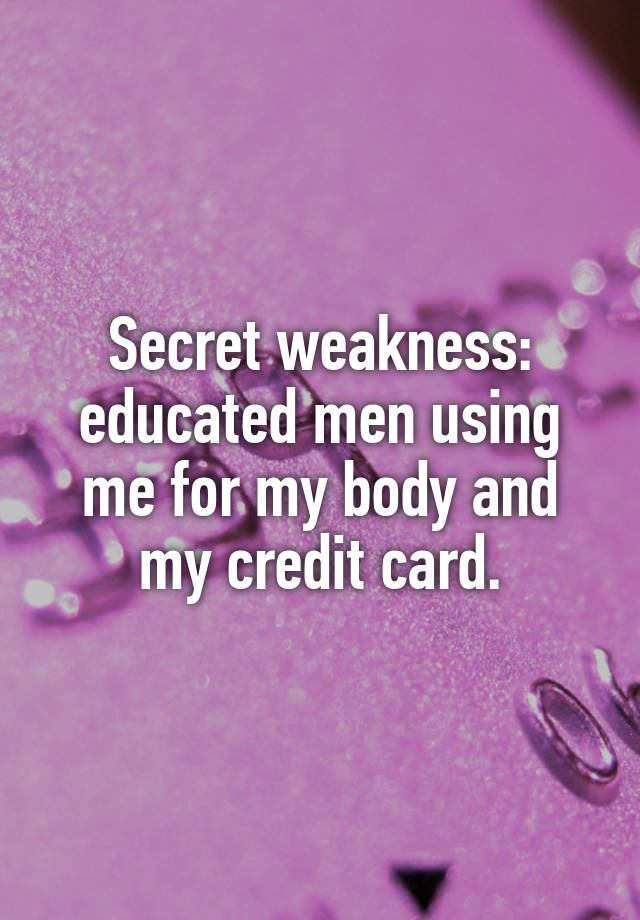 Secret weakness: educated men using me for my body and my credit card.