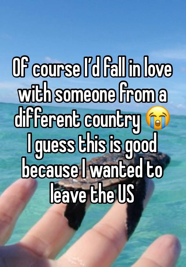 Of course I’d fall in love with someone from a different country 😭
I guess this is good because I wanted to leave the US 