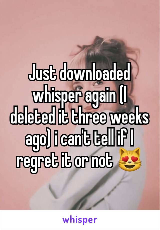 Just downloaded whisper again (I deleted it three weeks ago) i can't tell if I regret it or not 😻