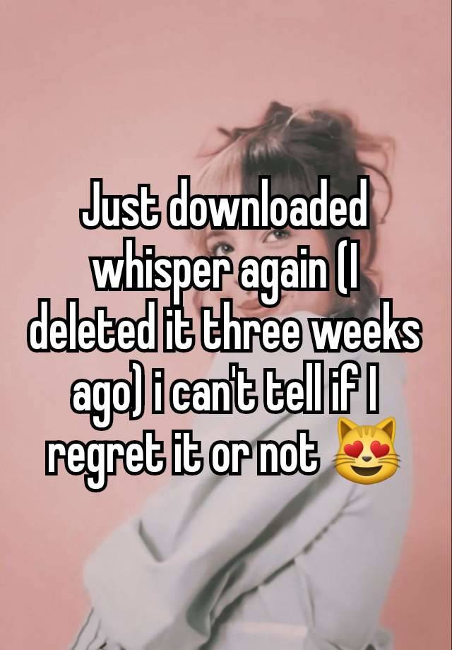 Just downloaded whisper again (I deleted it three weeks ago) i can't tell if I regret it or not 😻