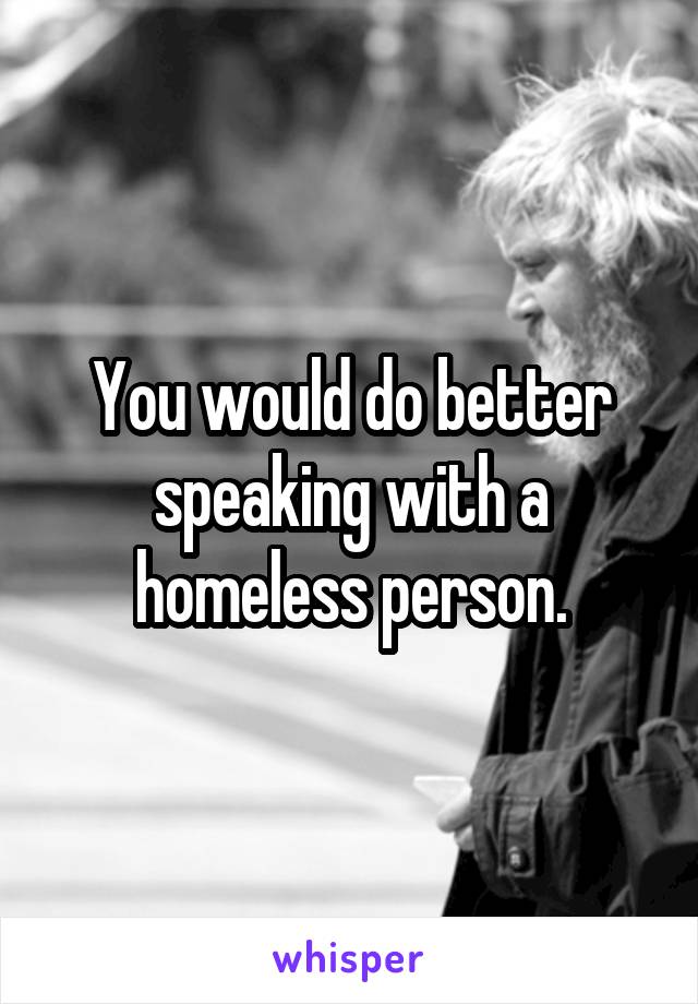 You would do better speaking with a homeless person.