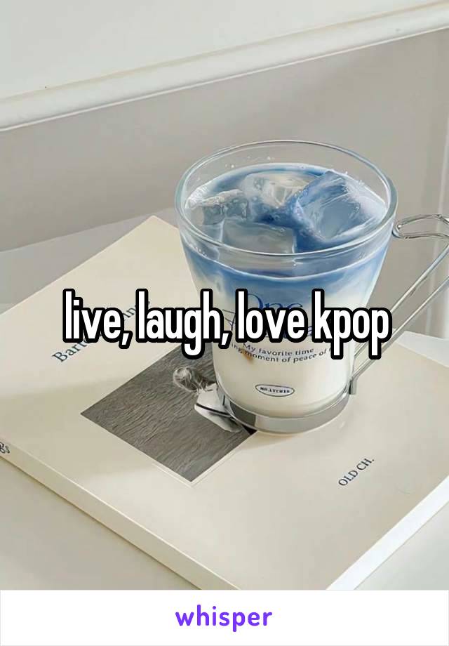 live, laugh, love kpop