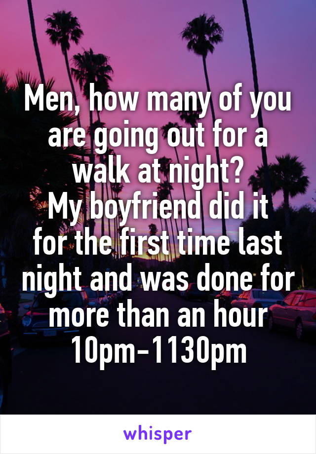 Men, how many of you are going out for a walk at night?
My boyfriend did it for the first time last night and was done for more than an hour 10pm-1130pm