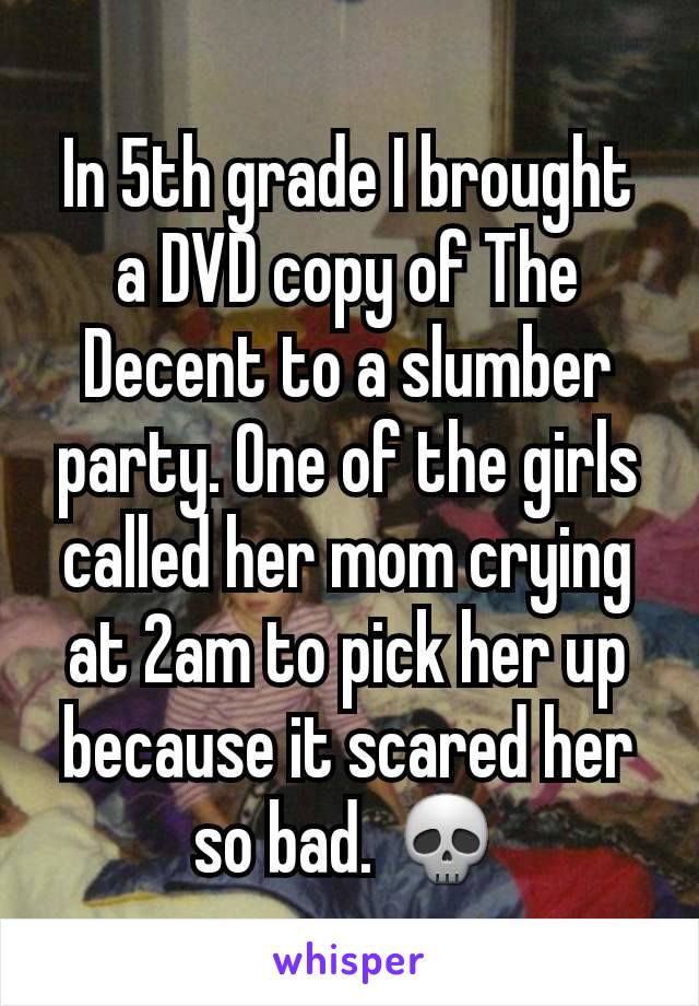 In 5th grade I brought a DVD copy of The Decent to a slumber party. One of the girls called her mom crying at 2am to pick her up because it scared her so bad. 💀